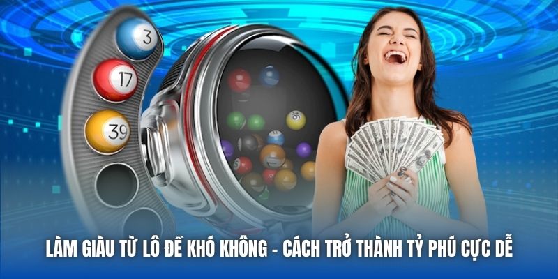 Làm Giàu Từ Lô Đề Khó Không - Cách Trở Thành Tỷ Phú Cực Dễ